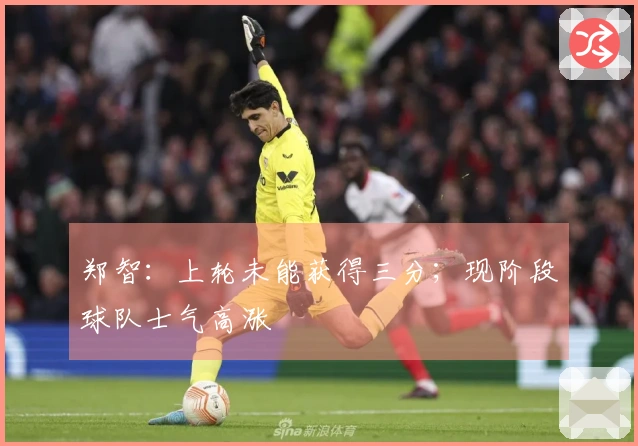 郑智：上轮未能获得三分；现阶段球队士气高涨