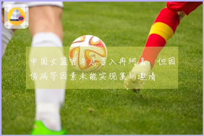 中国女篮曾考虑召入冉珂嘉，但因伤病等因素未能实现集训邀请