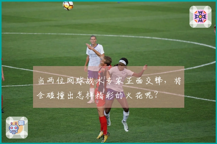 当两位网球战术专家正面交锋，将会碰撞出怎样精彩的火花呢？