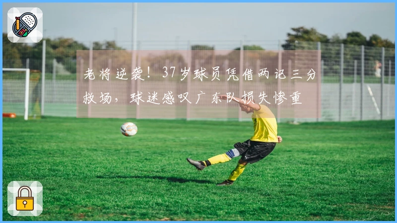 老将逆袭！37岁球员凭借两记三分救场，球迷感叹广东队损失惨重