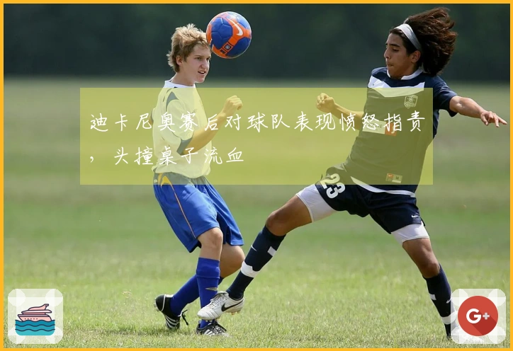 迪卡尼奥赛后对球队表现愤怒指责，头撞桌子流血