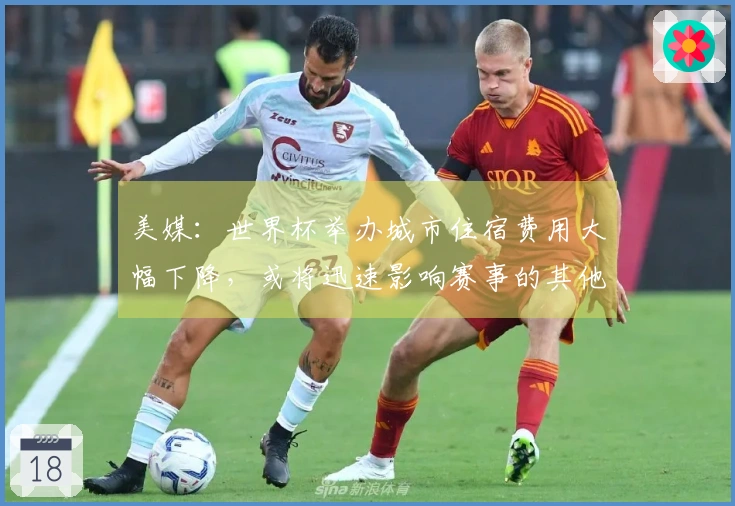 美媒：世界杯举办城市住宿费用大幅下降，或将迅速影响赛事的其他方面
