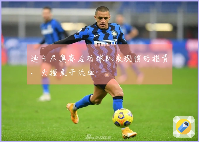 迪卡尼奥赛后对球队表现愤怒指责，头撞桌子流血