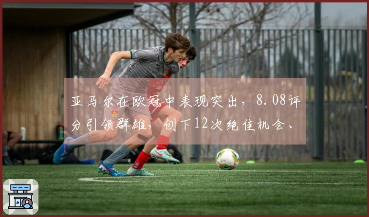 亚马尔在欧冠中表现突出，8.08评分引领群雄，创下12次绝佳机会、46次过人和90次成功对抗记录