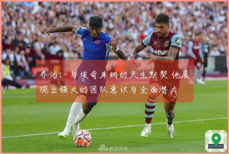 乔治：与埃奇库姆的天生默契 他展现出强大的团队意识与全面潜力
