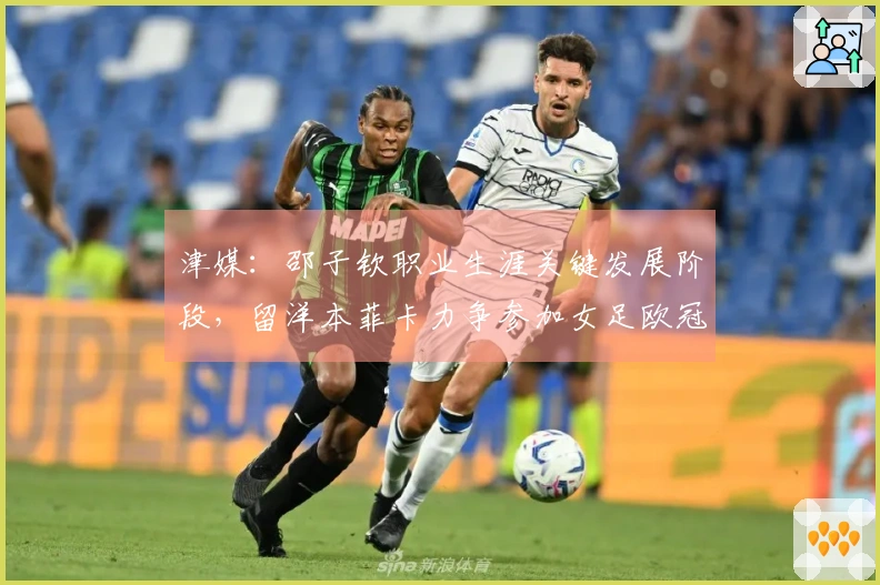 津媒：邵子钦职业生涯关键发展阶段，留洋本菲卡力争参加女足欧冠