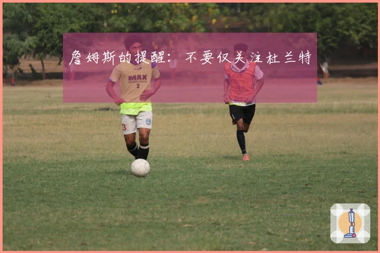 詹姆斯的提醒：不要仅关注杜兰特