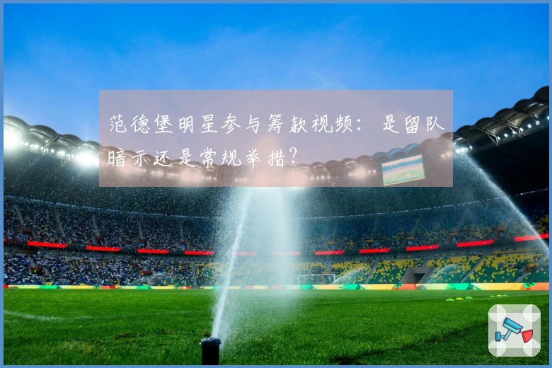 范德堡明星参与筹款视频：是留队暗示还是常规举措？