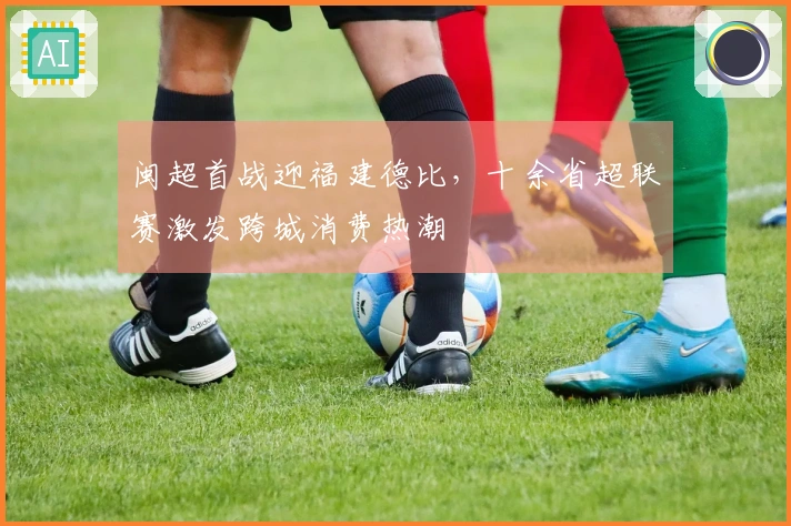 闽超首战迎福建德比，十余省超联赛激发跨城消费热潮