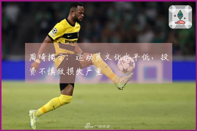 周琦揭示：运动员文化水平低，投资不慎致损失严重
