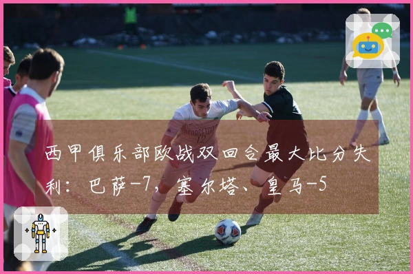 西甲俱乐部欧战双回合最大比分失利：巴萨-7，塞尔塔、皇马-5