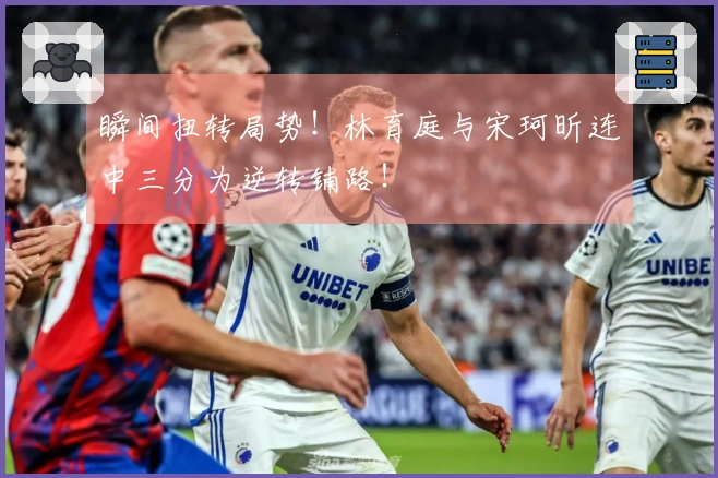 瞬间扭转局势！林育庭与宋珂昕连中三分为逆转铺路！