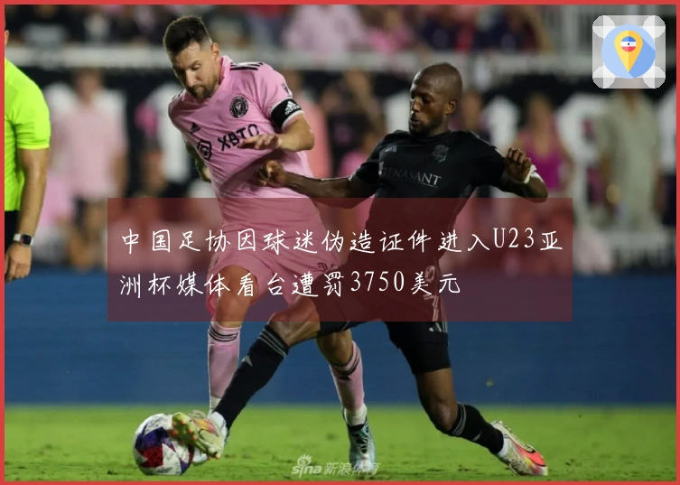 中国足协因球迷伪造证件进入U23亚洲杯媒体看台遭罚3750美元