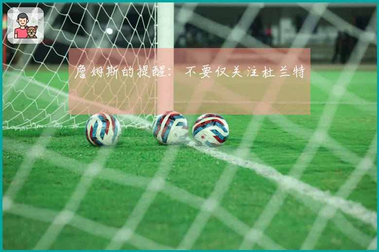 詹姆斯的提醒：不要仅关注杜兰特