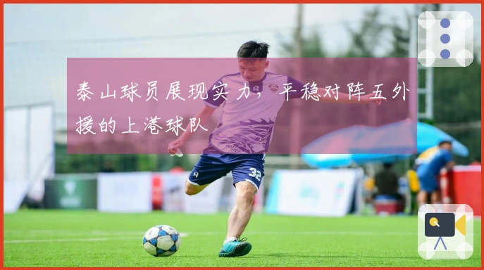 泰山球员展现实力，平稳对阵五外援的上港球队
