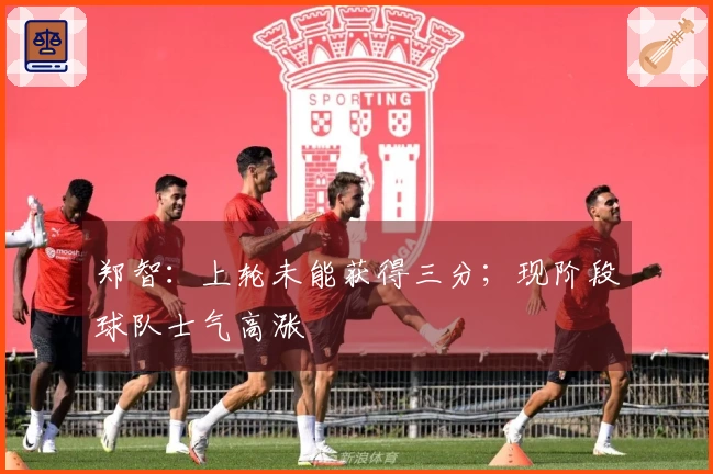 郑智：上轮未能获得三分；现阶段球队士气高涨