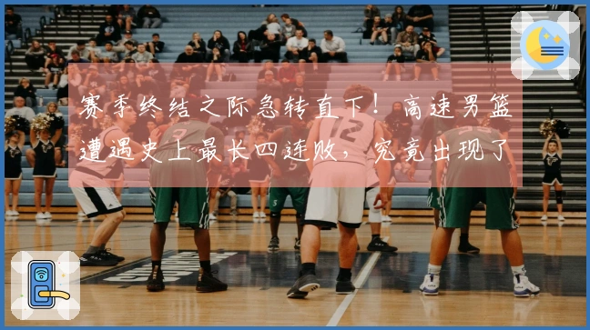 赛季终结之际急转直下！高速男篮遭遇史上最长四连败，究竟出现了什么问题？