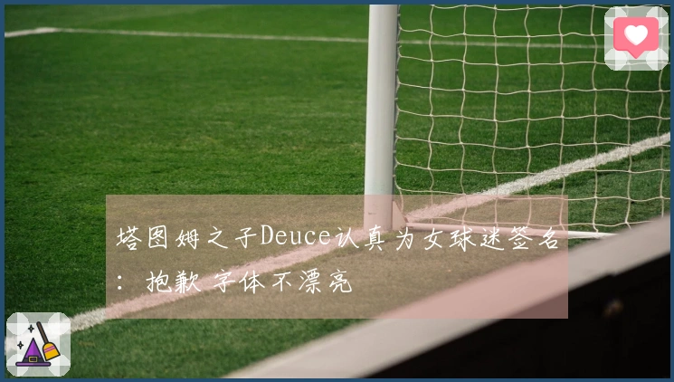 塔图姆之子Deuce认真为女球迷签名：抱歉 字体不漂亮