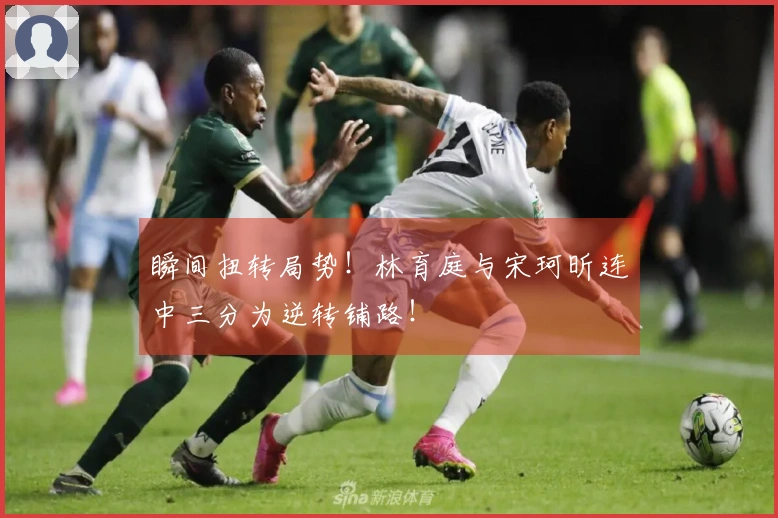 瞬间扭转局势！林育庭与宋珂昕连中三分为逆转铺路！