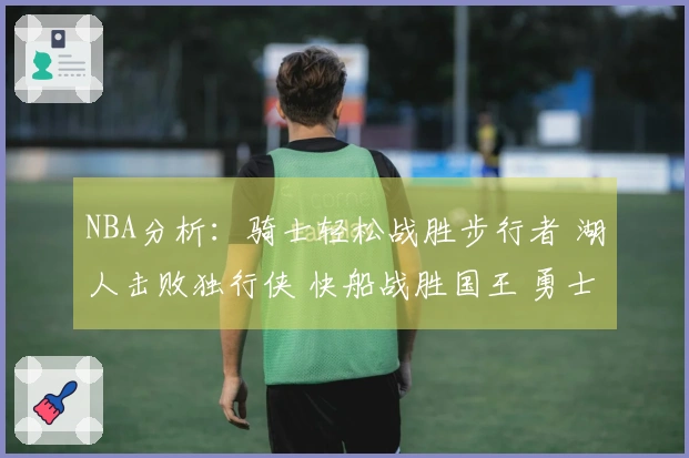 NBA分析：骑士轻松战胜步行者 湖人击败独行侠 快船战胜国王 勇士不敌火箭