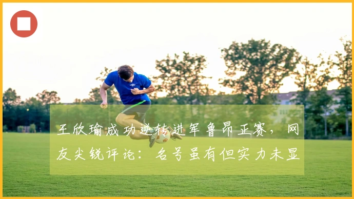 王欣瑜成功逆转进军鲁昂正赛，网友尖锐评论：名号虽有但实力未显