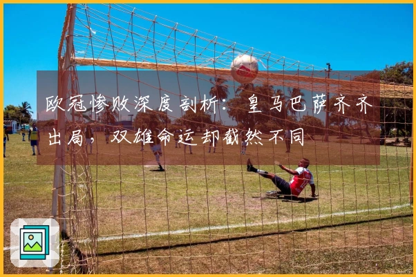 欧冠惨败深度剖析：皇马巴萨齐齐出局，双雄命运却截然不同